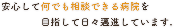 安心して何でも相談できる病院を目指して日々邁進しています。